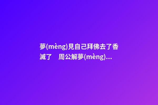 夢(mèng)見自己拜佛去了香滅了　周公解夢(mèng)之夢(mèng)到自己拜佛去了香滅了